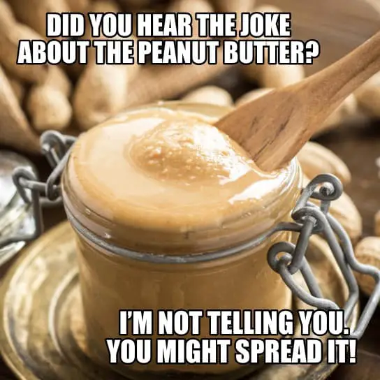 Did you hear the joke about the peanut butter Im not telling you. You might spread it