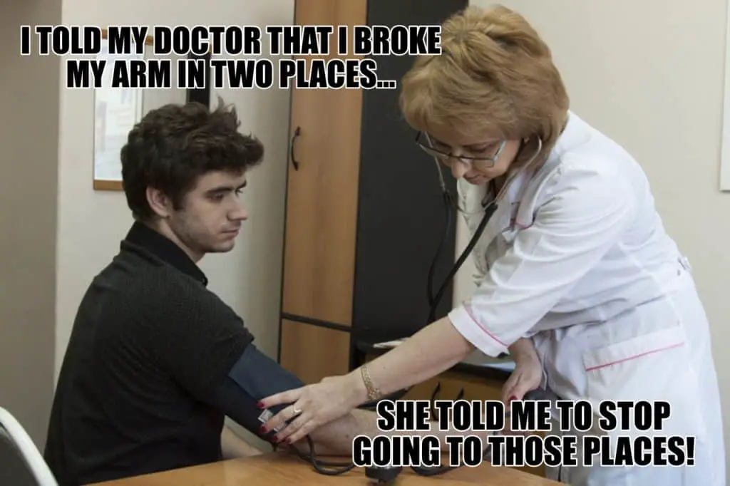 I told my doctor that I broke my arm in two places She told me to stop going to those places