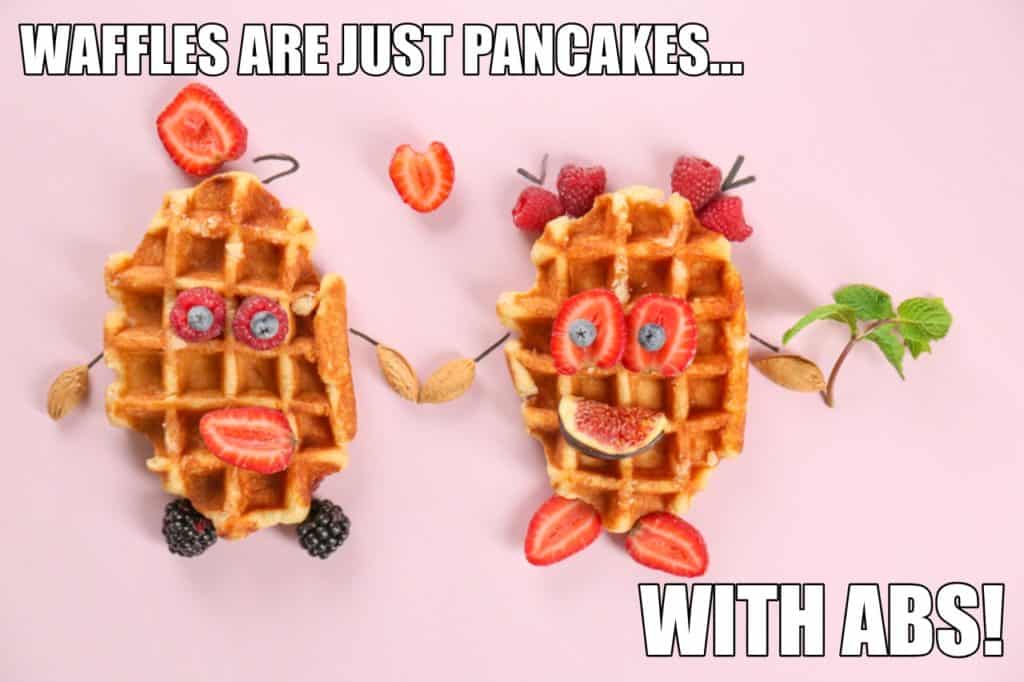 WAFFLES ARE JUST PANCAKES WITH ABS