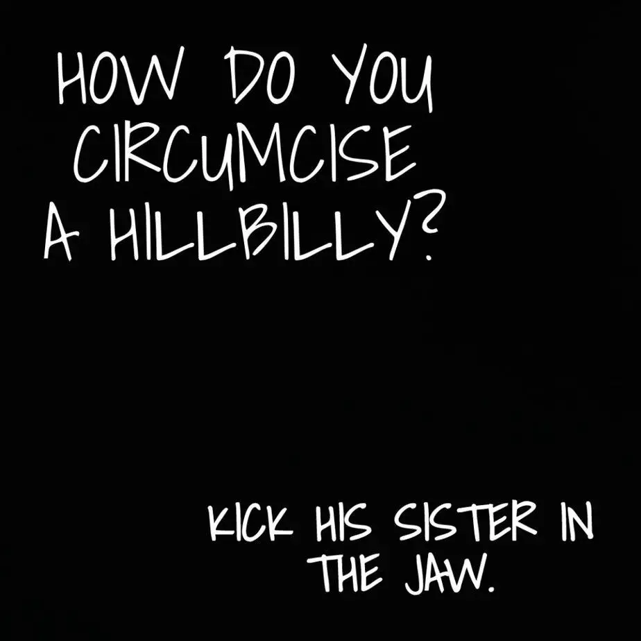 How do you circumcise a hillbilly Kick his sister in the jaw.