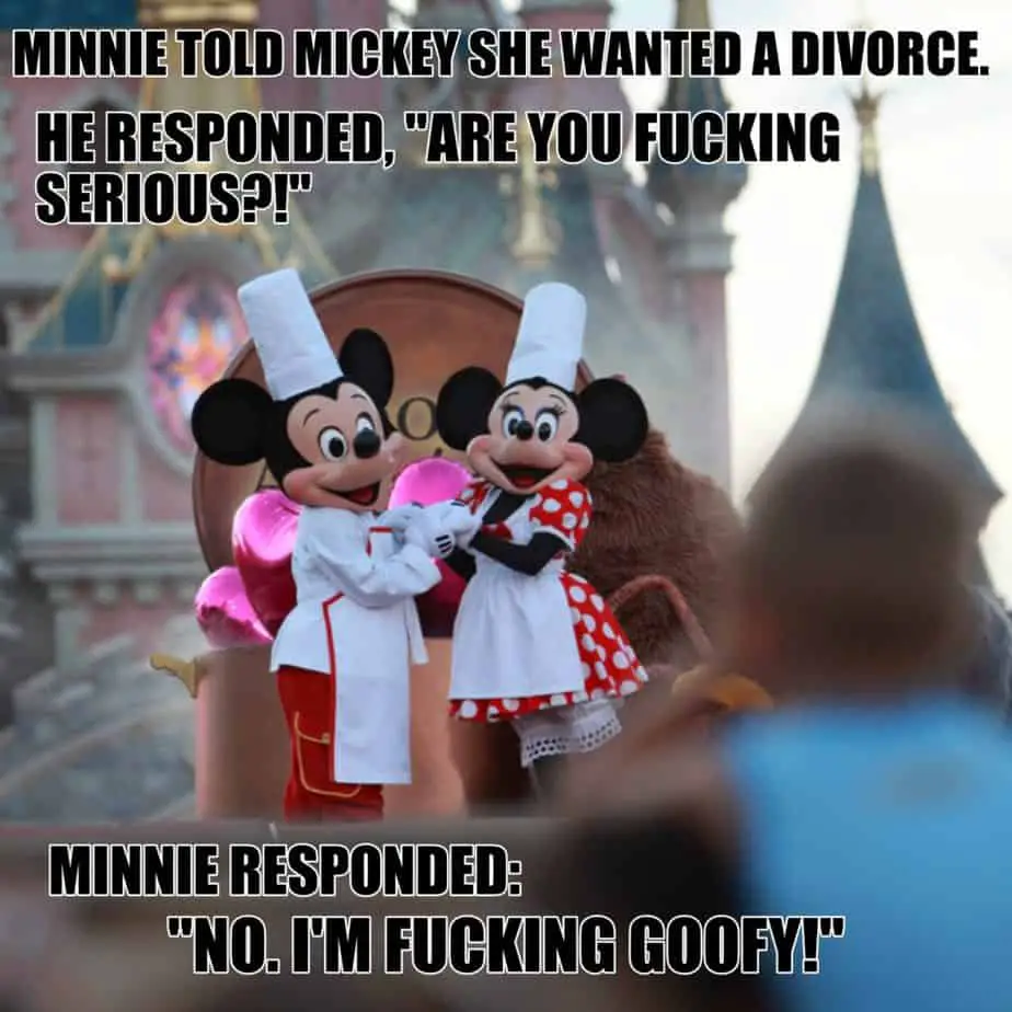 Minnie told Mickey she wanted a divorce. He responded Are you fucking serious Minnie responded No. Im fucking goofy