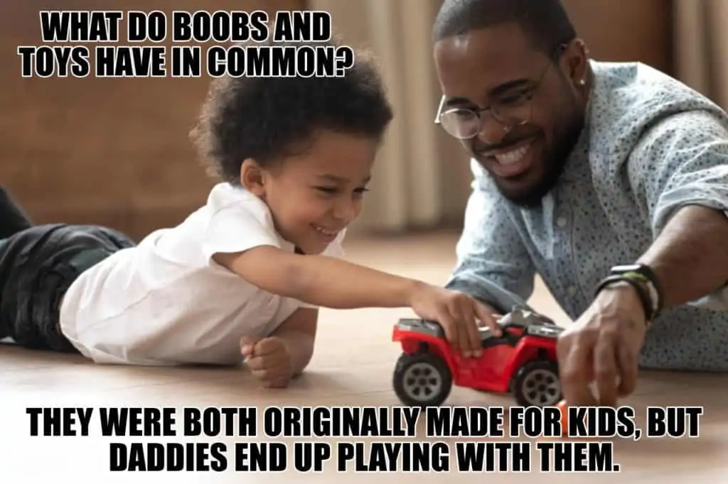 What do boobs and toys have in common They were both originally made for kids but daddies end up playing with them