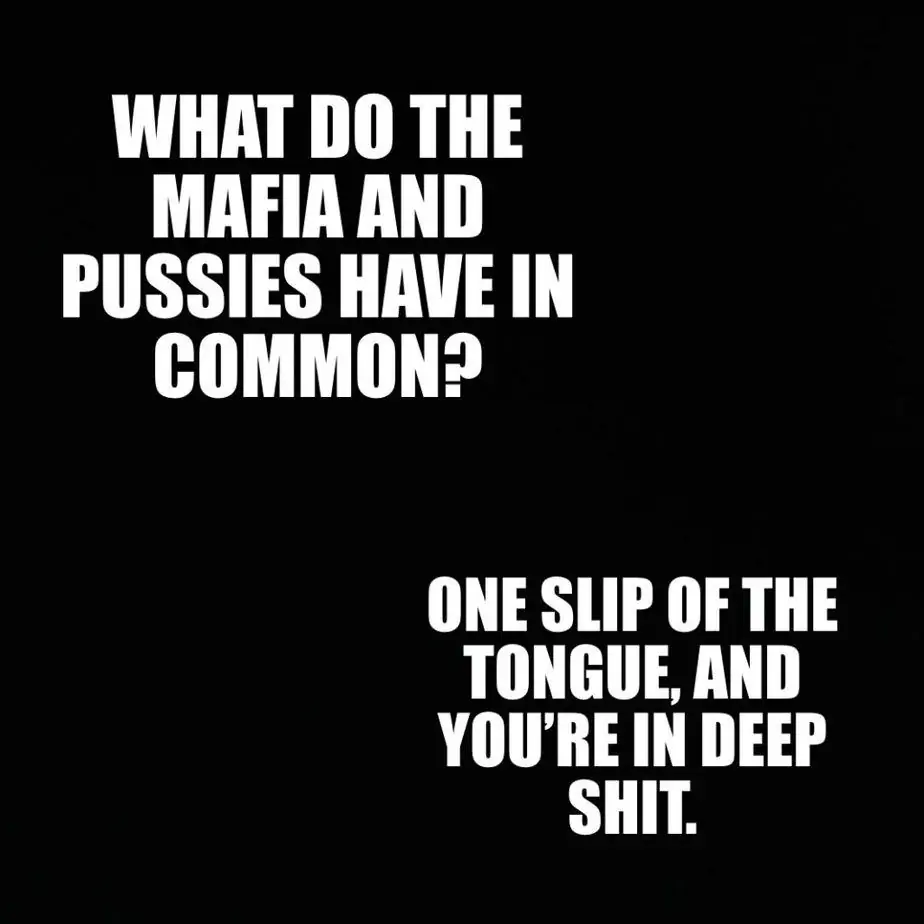 What do the Mafia and pussies have in common One slip of the tongue and youre in deep shit