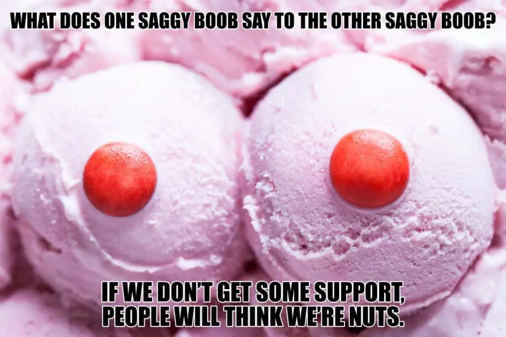 What does one saggy boob say to the other saggy boob If we dont get some support people will think were nuts
