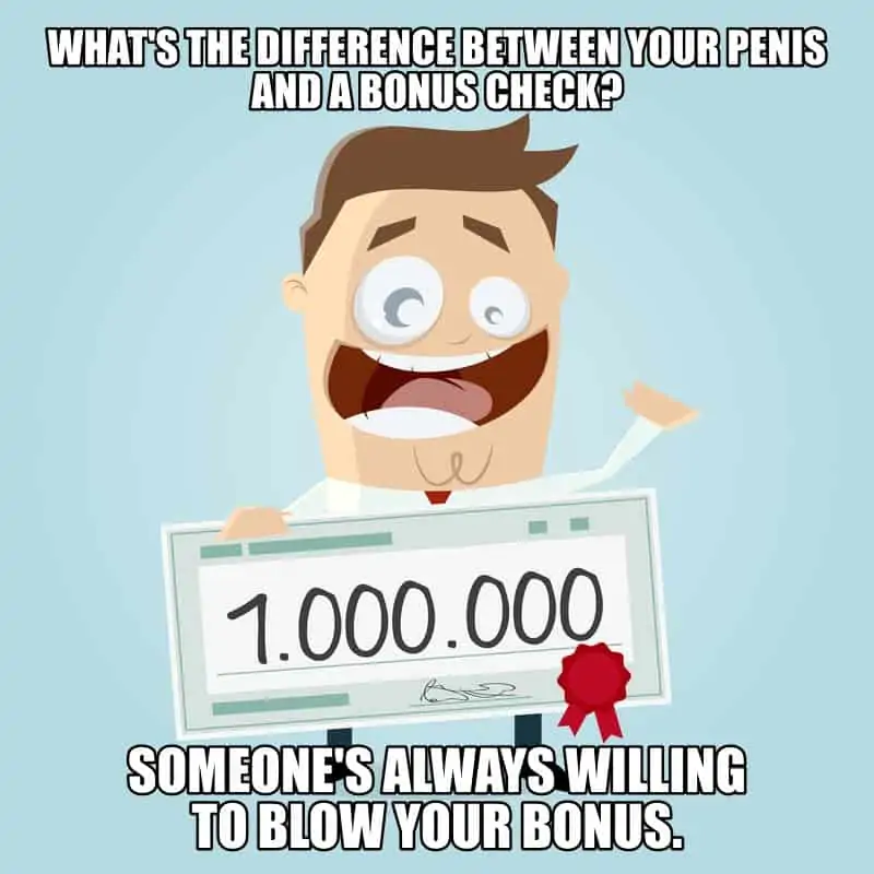 Whats the difference between your penis and a bonus check Someones always willing to blow your bonus.