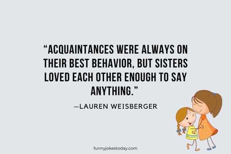 Acquaintances were always on their best behavior but sisters loved each other enough to say anything. —Lauren Weisberger