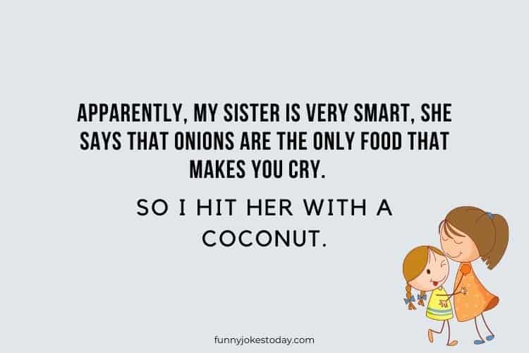 Apparently my sister is very smart she says that onions are the only food that makes you cry. So I hit her with a coconut.