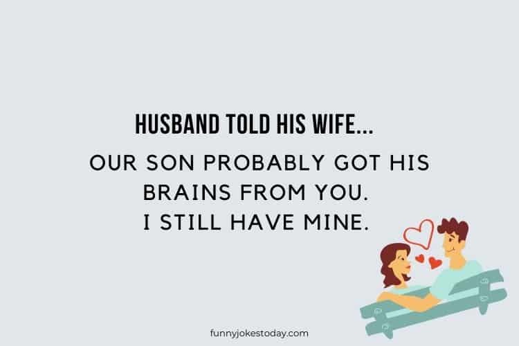 Husband told his wife... Our son probably got his brains from you. I still have mine. 1 1