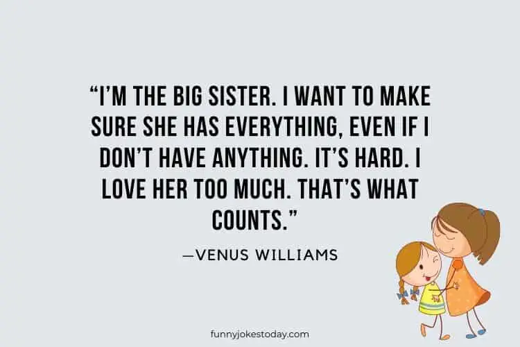 Im the big sister. I want to make sure she has everything even if I dont have anything. Its hard. I love her too much. Thats what counts. —Venus Williams
