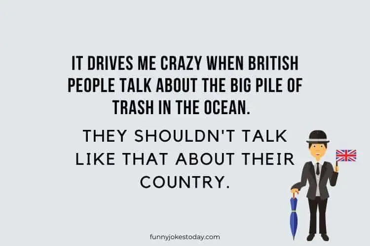 It drives me crazy when British people talk about the big pile of trash in the ocean. They shouldnt talk like that about their country.