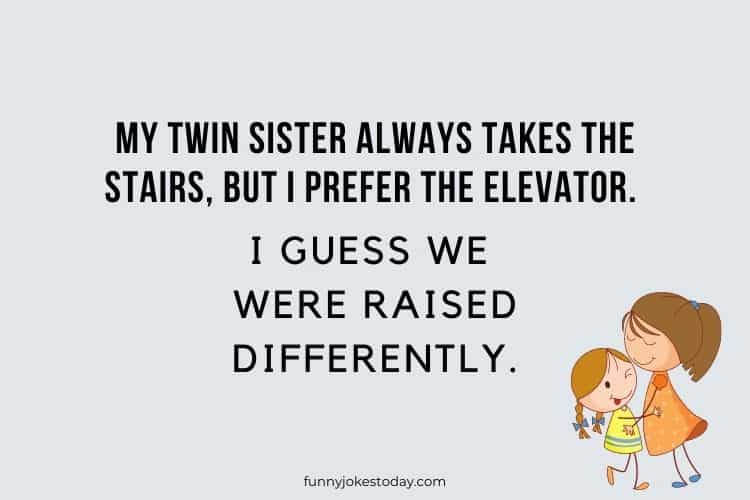 My twin sister always takes the stairs but I prefer the elevator. I guess we were raised differently.