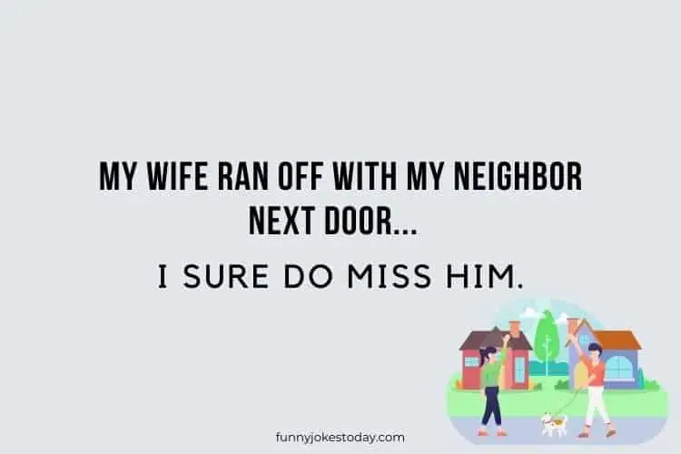My wife ran off with my neighbor next door... I sure do miss him.