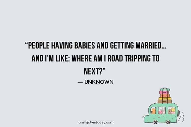 Road Trip Quotes - “People having babies and getting married…and I’m like: where am I road tripping to next?” – Unknown