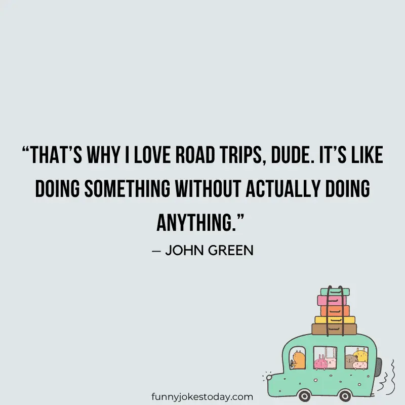 Thats why I love road trips dude. Its like doing something without actually doing anything. – John Green