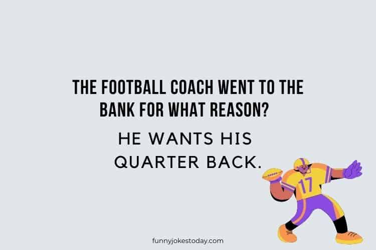 The football coach went to the bank for what reason He wants his quarter back.
