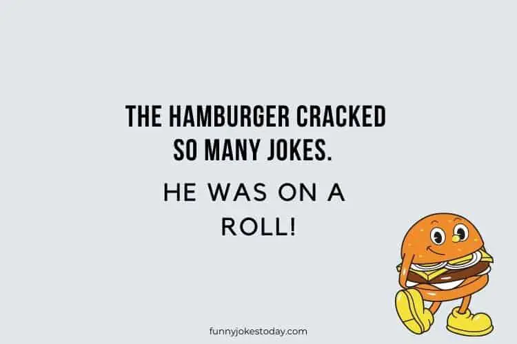 The hamburger cracked so many jokes. He was on a roll