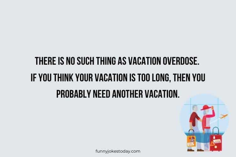 Vacation Jokes - There is no such thing as vacation overdose. If you think your vacation is too long, then you probably need another vacation.