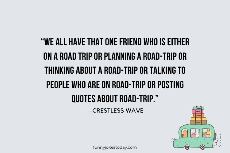 Road Trip Quotes - “We all have that one friend who is either on a road-trip or planning a road-trip or thinking about a road-trip or talking to people who are on road-trip or posting quotes about road-trip.” – Crestless Wave