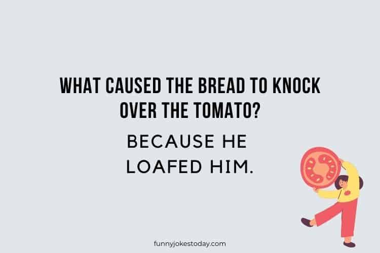 What caused the bread to knock over the tomato Because he loafed him.