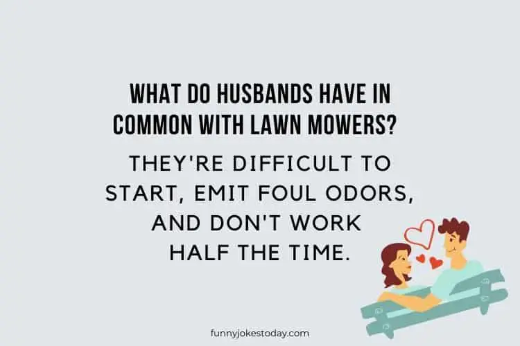 What do husbands have in common with lawn mowers Theyre difficult to start emit foul odors and dont work half the time.