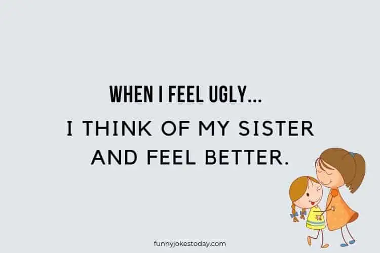 When I feel ugly I think of my sister and feel better.