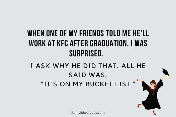 When one of my friends told me hell work at KFC after graduation I was surprised. I ask why he did that. All he said was Its on my bucket list. 1