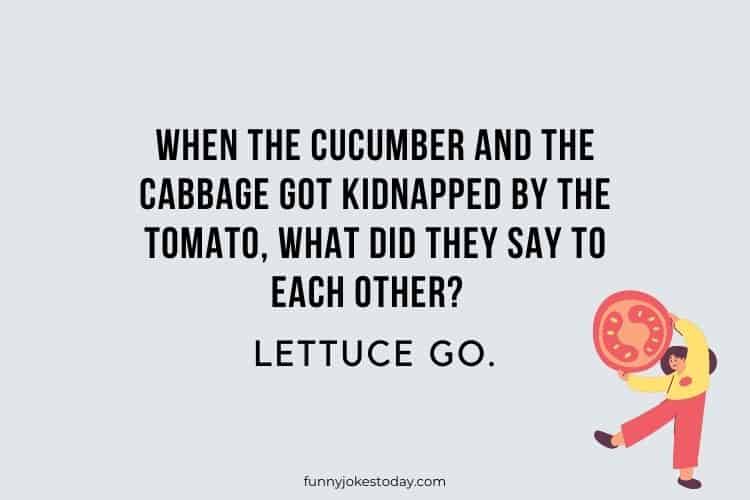 When the cucumber and the cabbage got kidnapped by the tomato what did they say to each other Lettuce go.