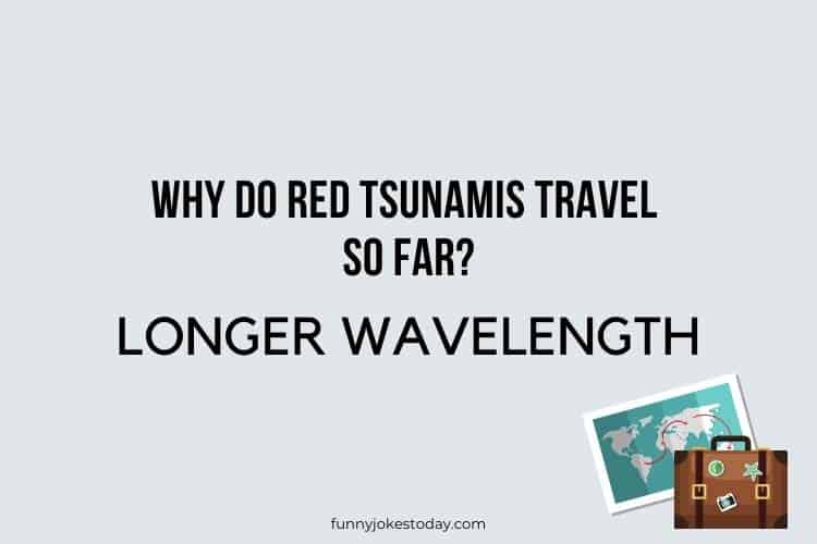 Travel Jokes - Why do red tsunamis travel so far? 