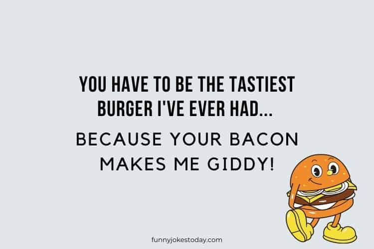 You have to be the tastiest burger Ive ever had because your bacon makes me giddy