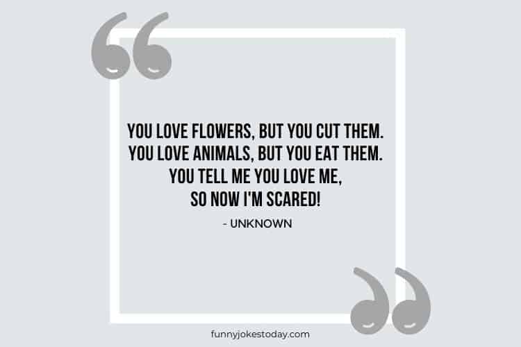 Jokes Quotes - You love flowers, but you cut them. You love animals, but you eat them. You tell me you love me, so now I'm scared!